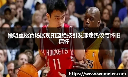 姚明重返赛场展现扣篮绝技引发球迷热议与怀旧情怀