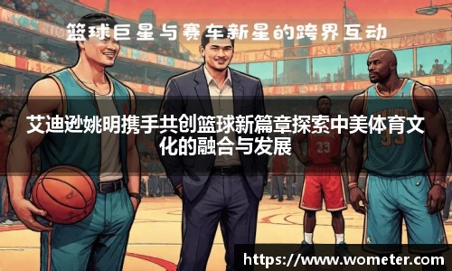 艾迪逊姚明携手共创篮球新篇章探索中美体育文化的融合与发展
