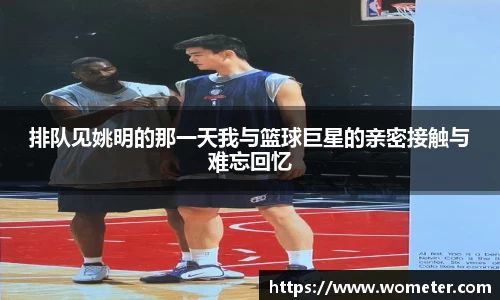 排队见姚明的那一天我与篮球巨星的亲密接触与难忘回忆