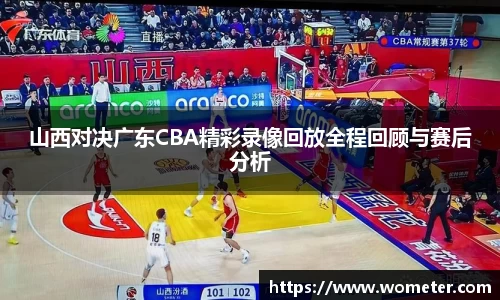 山西对决广东CBA精彩录像回放全程回顾与赛后分析