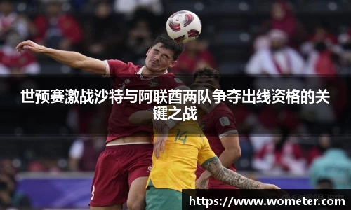 世预赛激战沙特与阿联酋两队争夺出线资格的关键之战