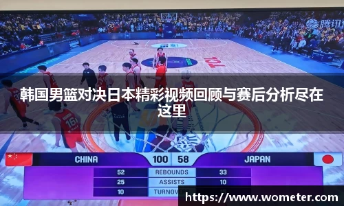 韩国男篮对决日本精彩视频回顾与赛后分析尽在这里